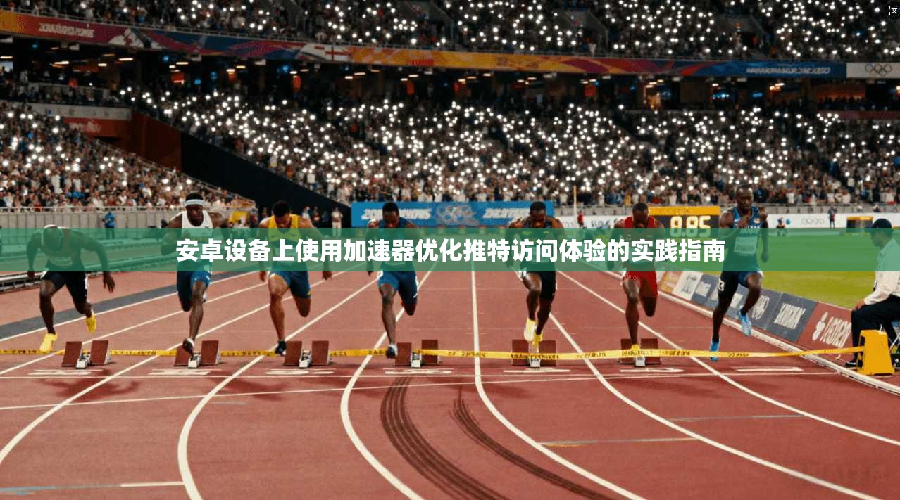 安卓设备上使用加速器优化推特访问体验的实践指南