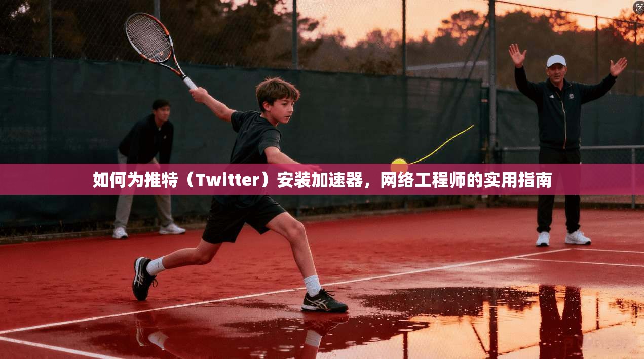 如何为推特（Twitter）安装加速器，网络工程师的实用指南