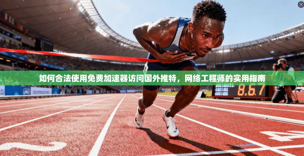 如何合法使用免费加速器访问国外推特，网络工程师的实用指南