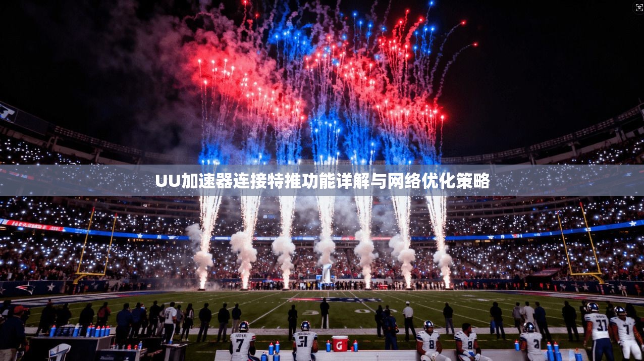 UU加速器连接特推功能详解与网络优化策略