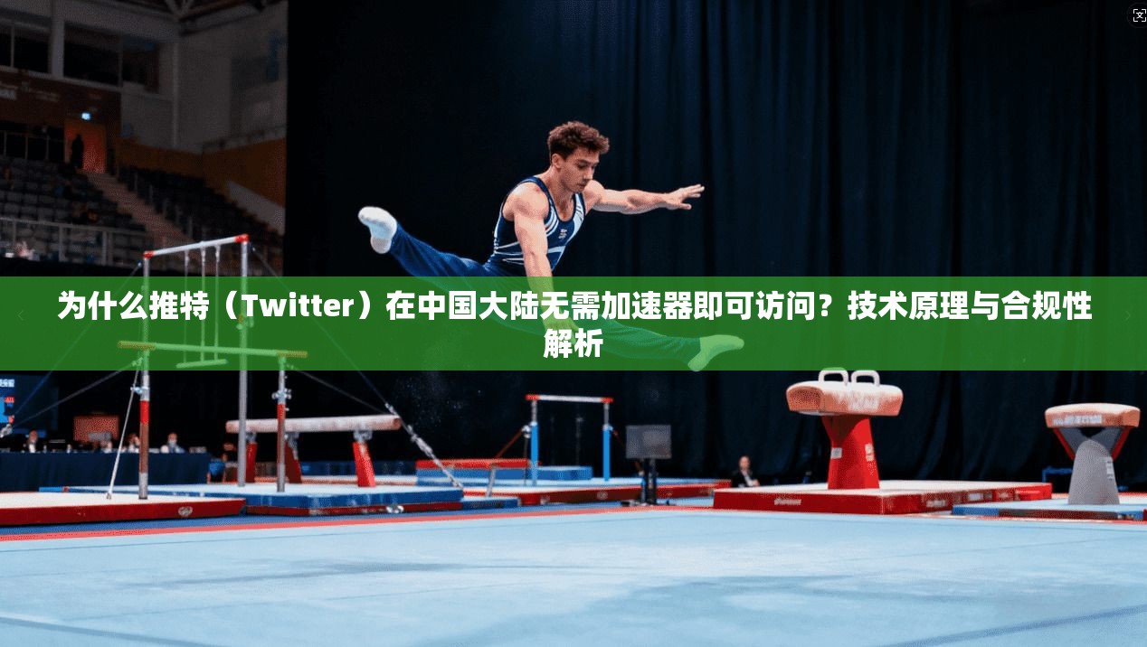 为什么推特（Twitter）在中国大陆无需加速器即可访问？技术原理与合规性解析