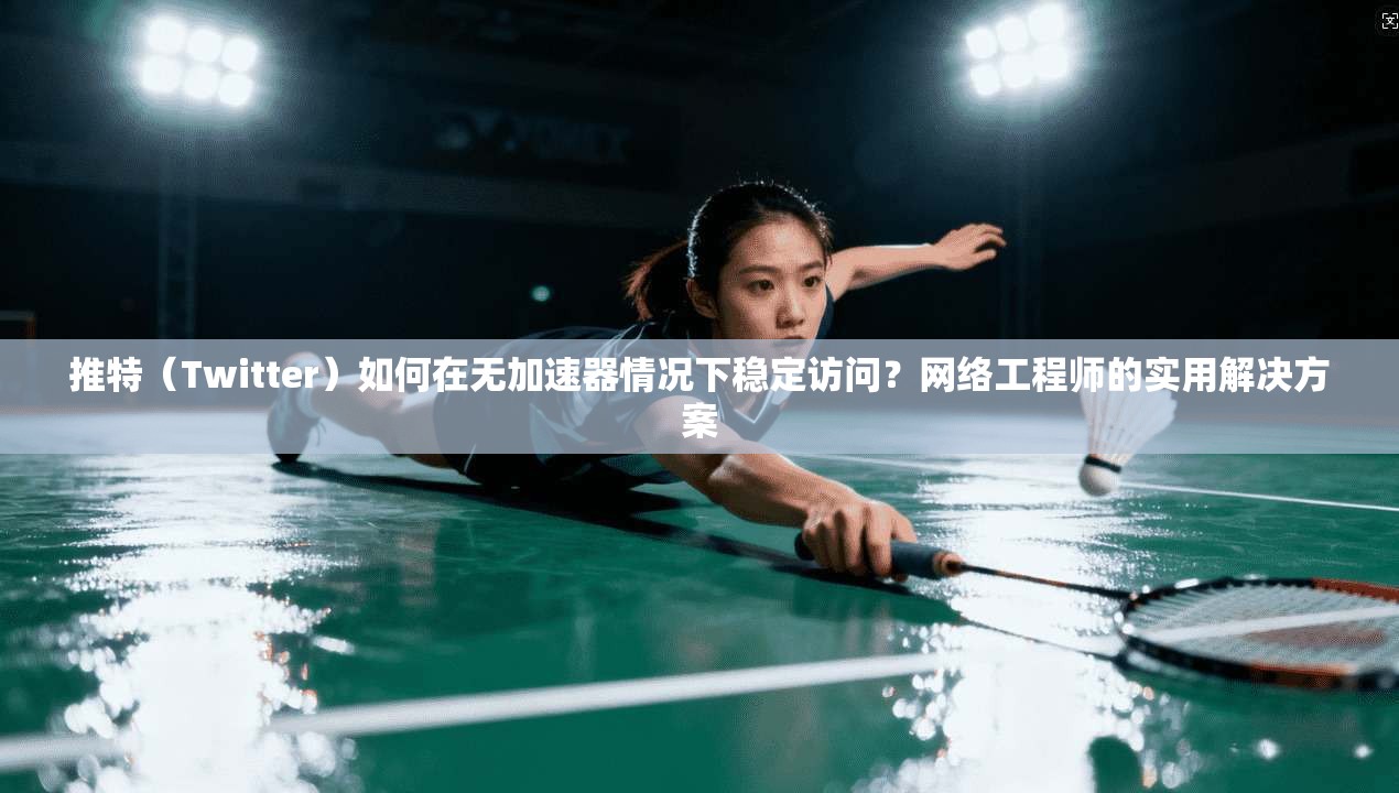推特（Twitter）如何在无加速器情况下稳定访问？网络工程师的实用解决方案