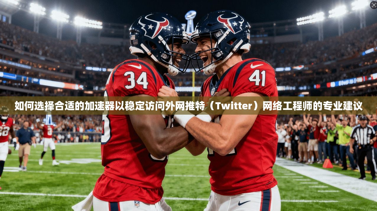 如何选择合适的加速器以稳定访问外网推特（Twitter）网络工程师的专业建议