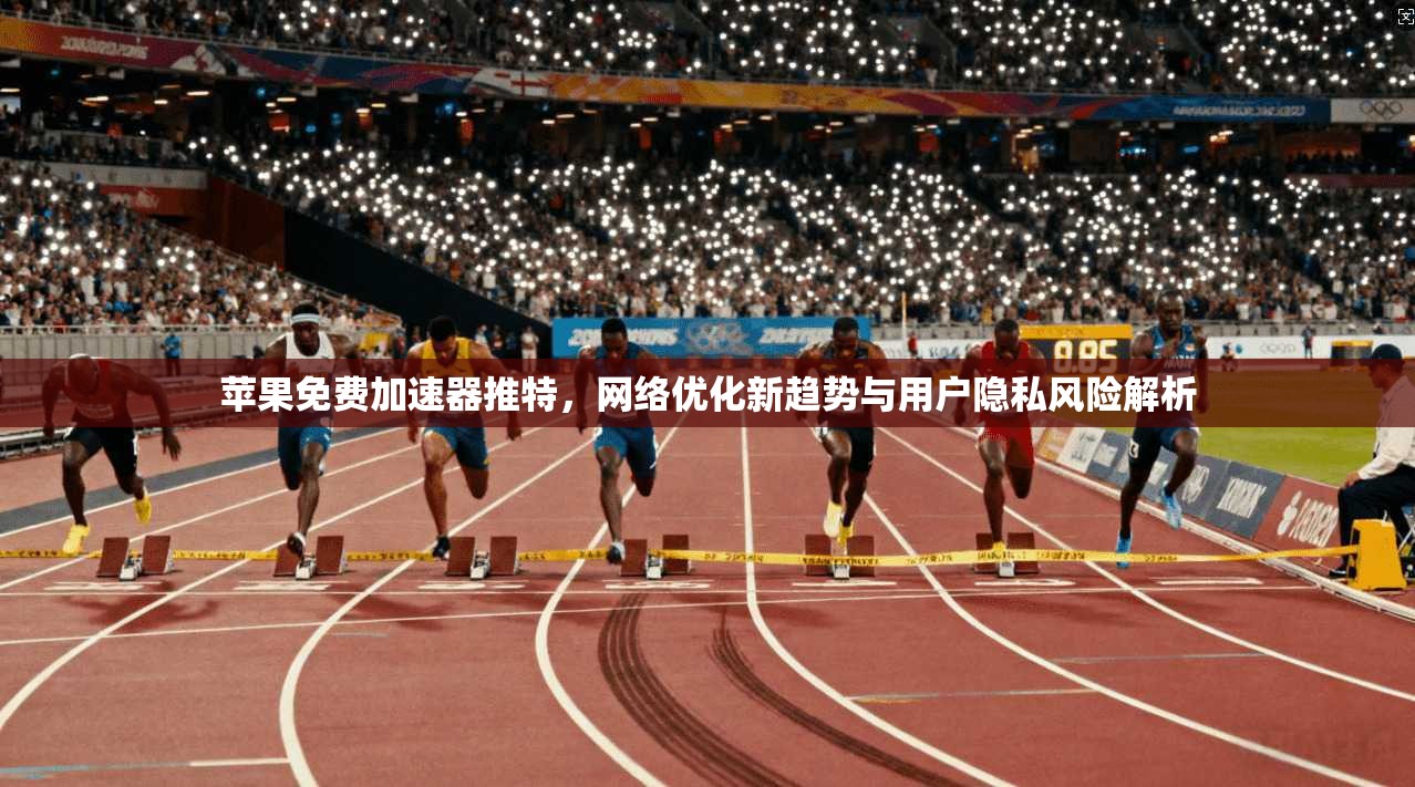 苹果免费加速器推特，网络优化新趋势与用户隐私风险解析