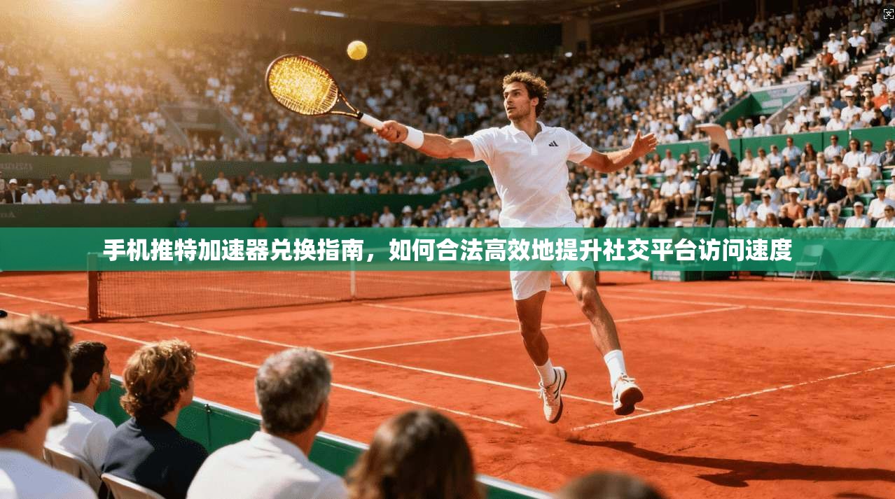 手机推特加速器兑换指南，如何合法高效地提升社交平台访问速度