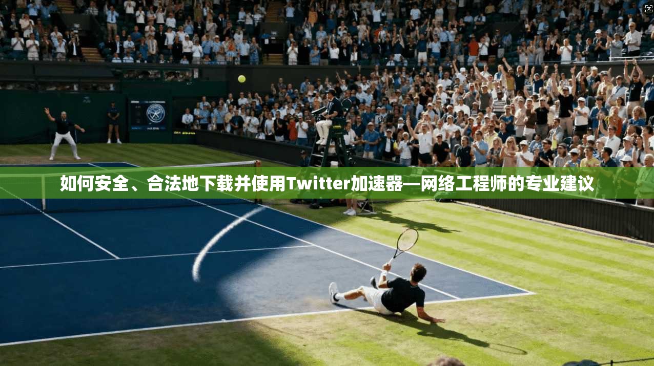 如何安全、合法地下载并使用Twitter加速器—网络工程师的专业建议