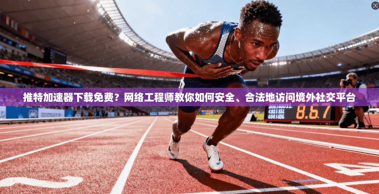 推特加速器下载免费？网络工程师教你如何安全、合法地访问境外社交平台