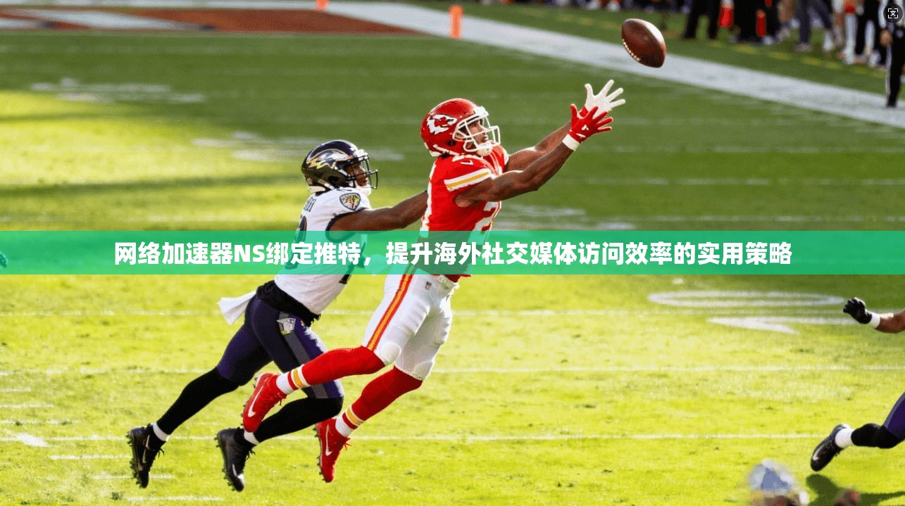 网络加速器NS绑定推特，提升海外社交媒体访问效率的实用策略