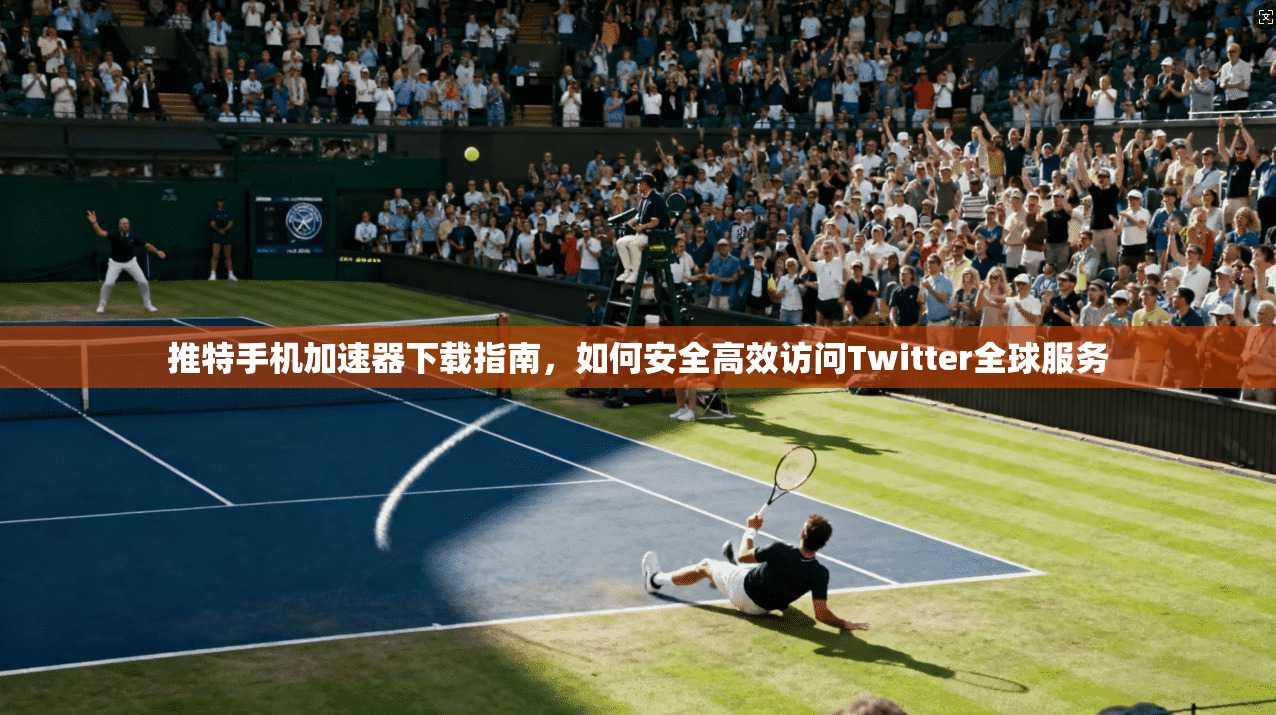 推特手机加速器下载指南，如何安全高效访问Twitter全球服务