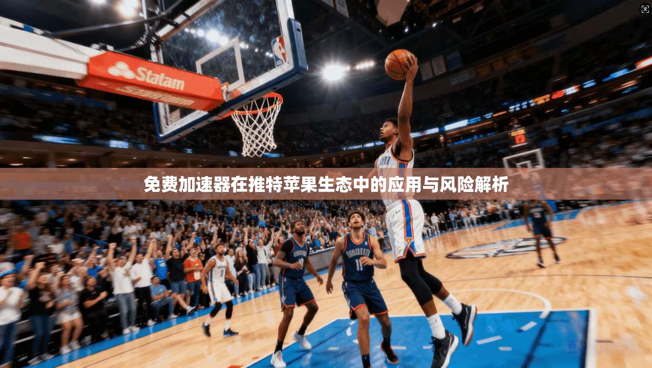 免费加速器在推特苹果生态中的应用与风险解析