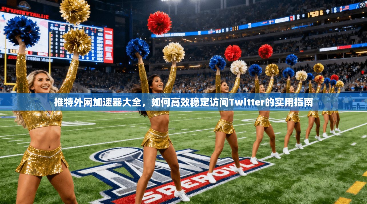 推特外网加速器大全，如何高效稳定访问Twitter的实用指南