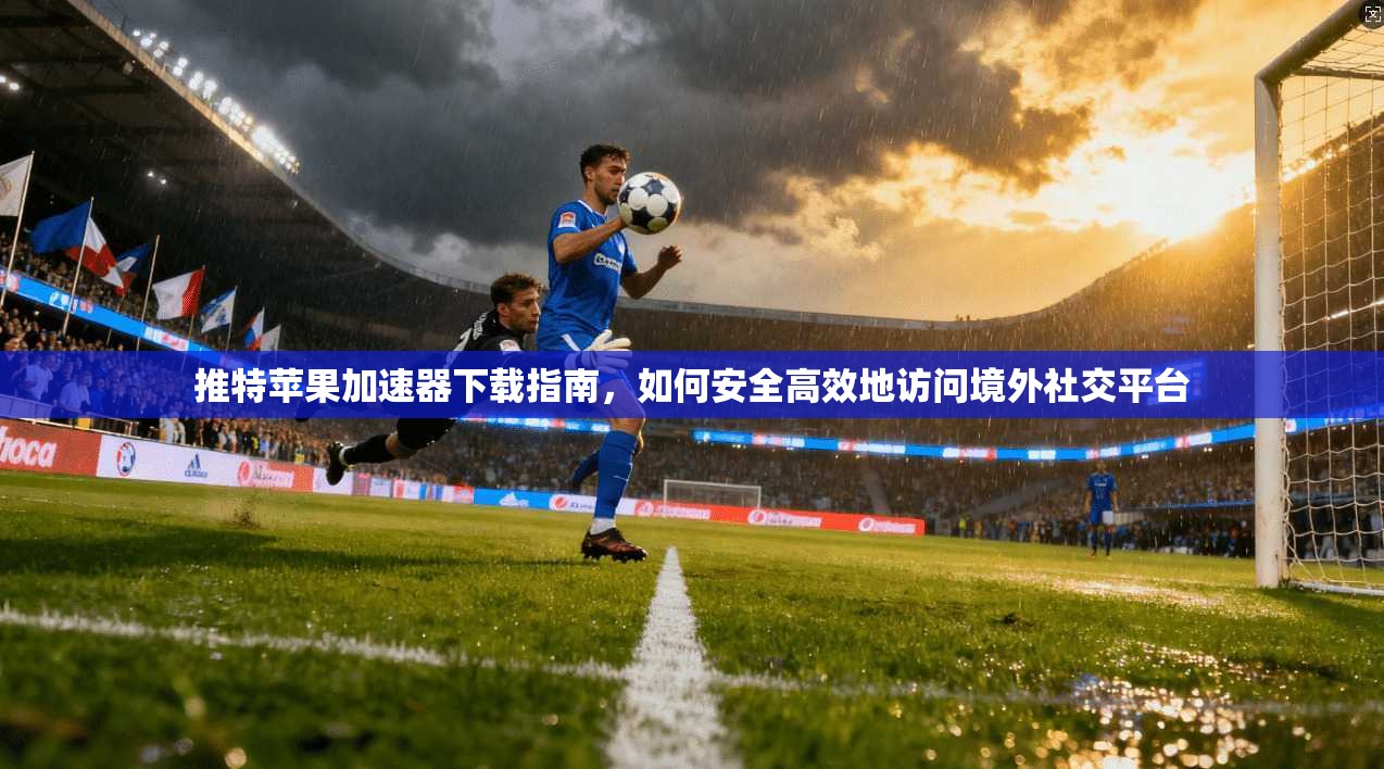 推特苹果加速器下载指南，如何安全高效地访问境外社交平台