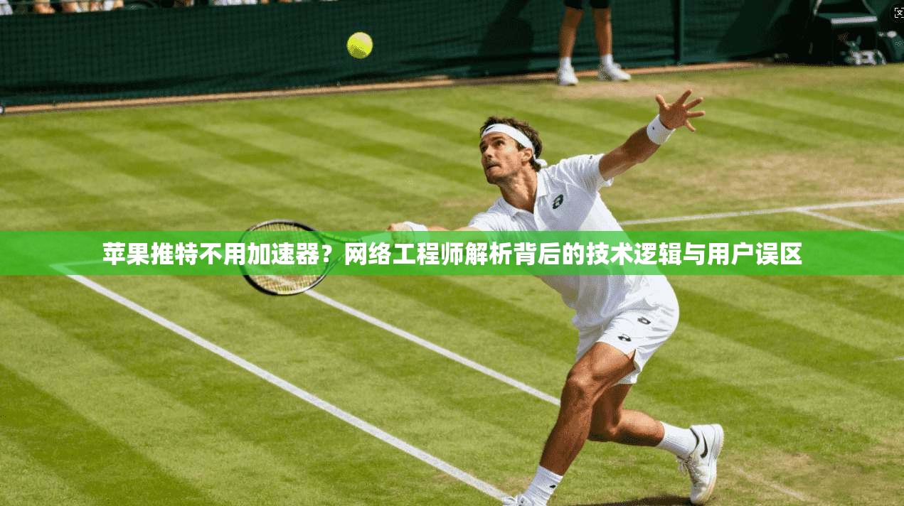 苹果推特不用加速器？网络工程师解析背后的技术逻辑与用户误区