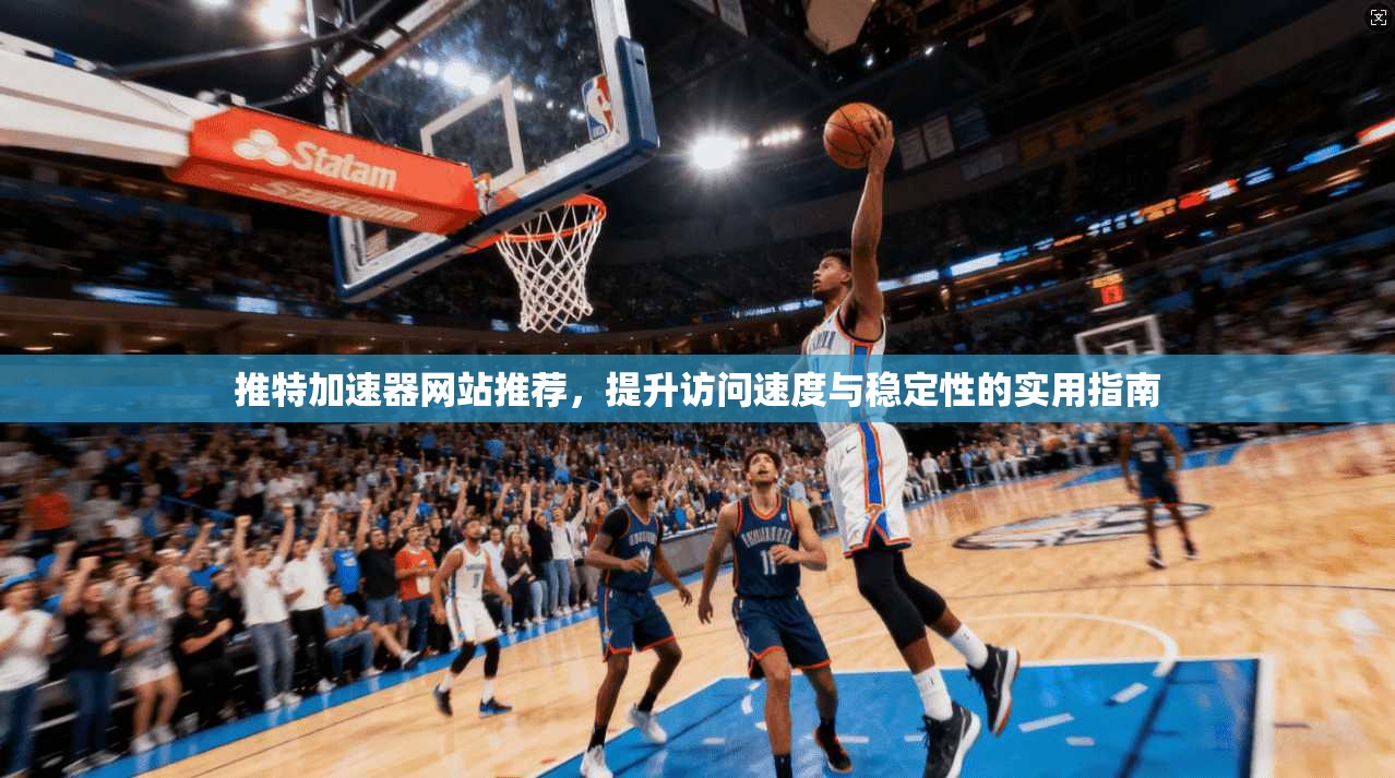 推特加速器网站推荐，提升访问速度与稳定性的实用指南