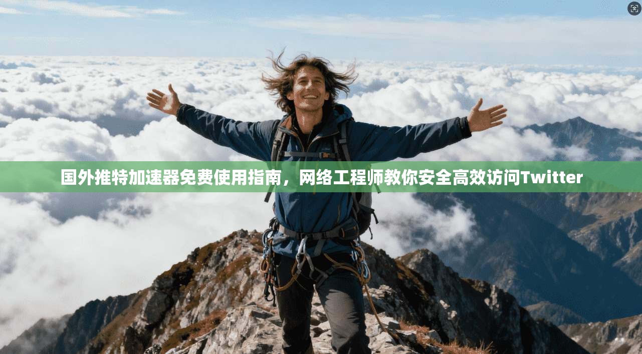 国外推特加速器免费使用指南，网络工程师教你安全高效访问Twitter