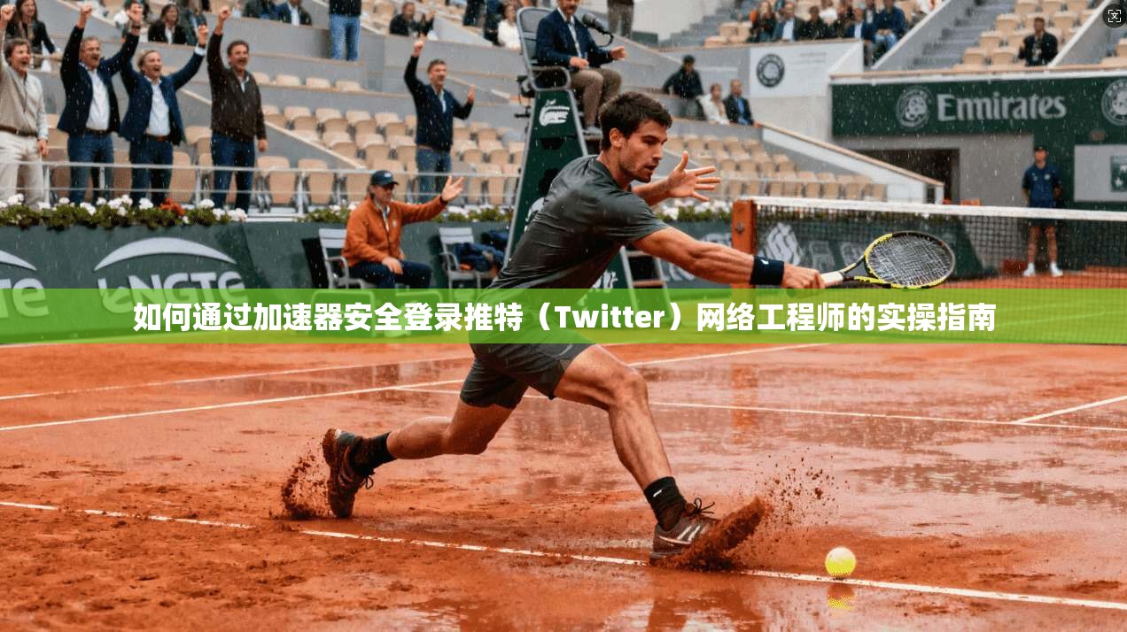 如何通过加速器安全登录推特（Twitter）网络工程师的实操指南