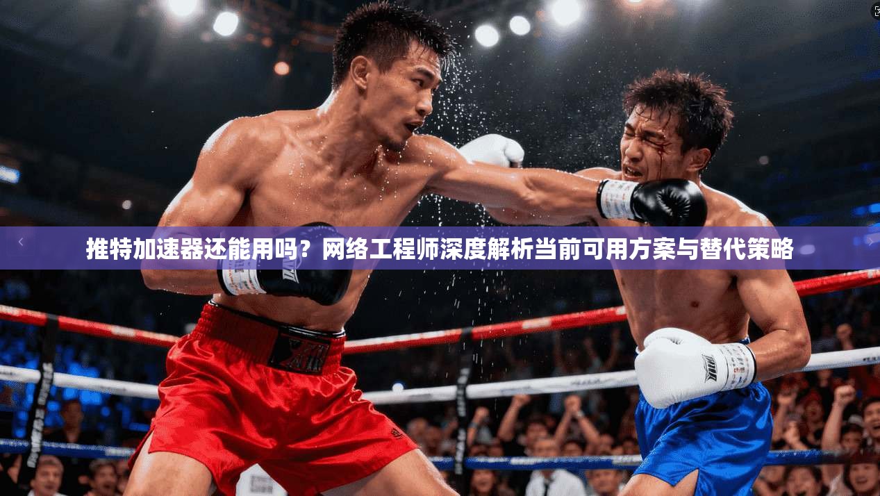 推特加速器还能用吗？网络工程师深度解析当前可用方案与替代策略