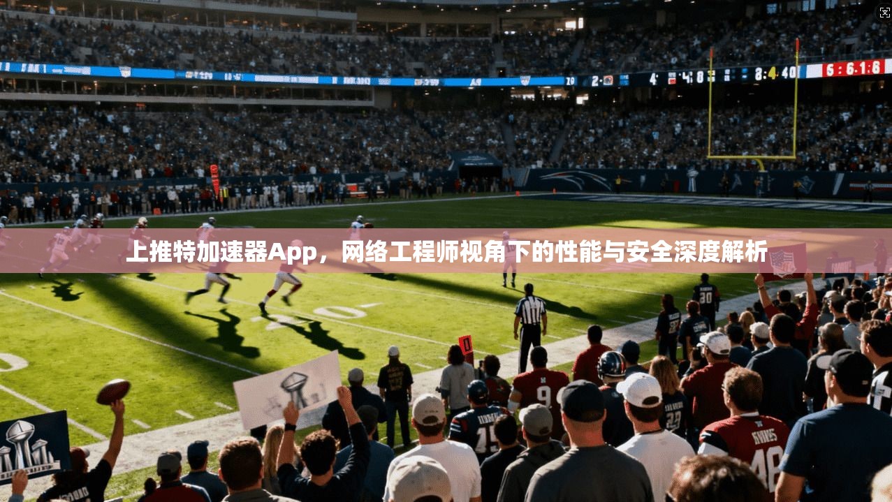 上推特加速器App，网络工程师视角下的性能与安全深度解析