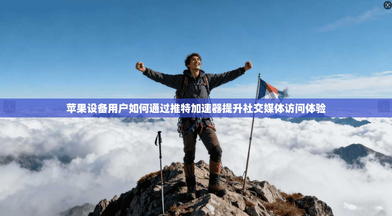 苹果设备用户如何通过推特加速器提升社交媒体访问体验