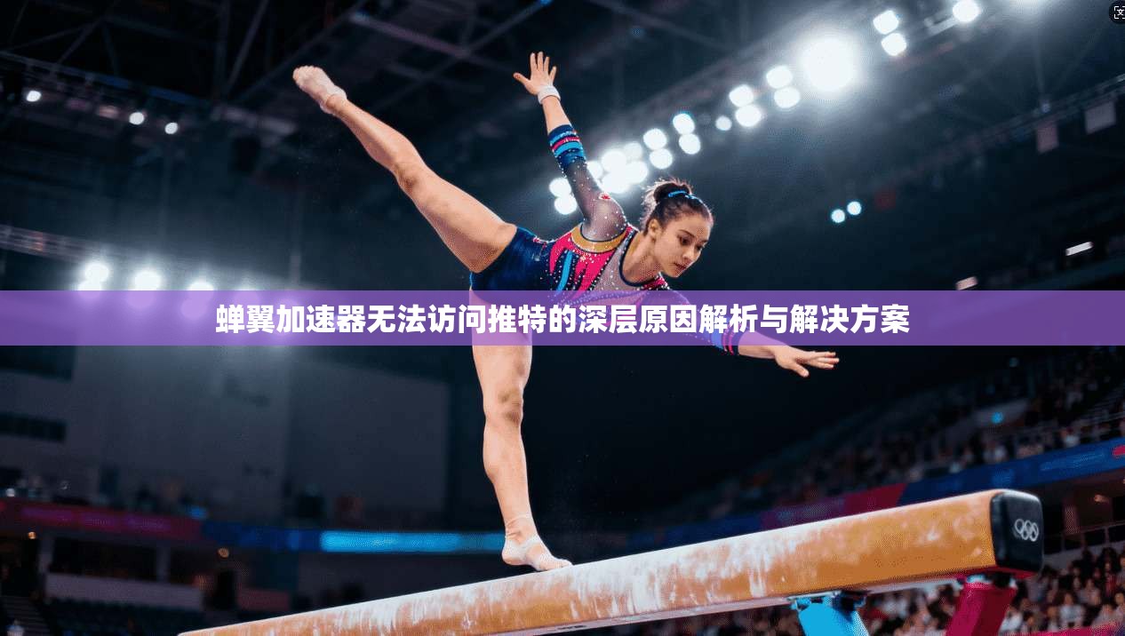 蝉翼加速器无法访问推特的深层原因解析与解决方案