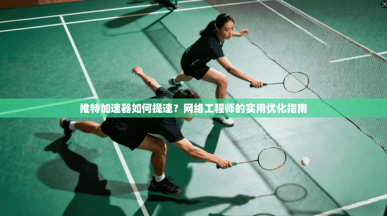 推特加速器如何提速？网络工程师的实用优化指南