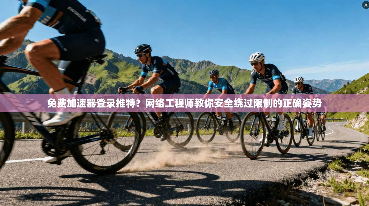 免费加速器登录推特？网络工程师教你安全绕过限制的正确姿势