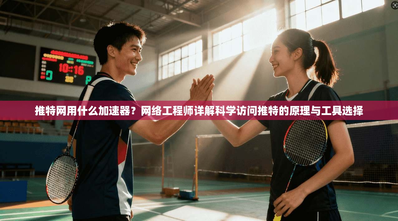 推特网用什么加速器？网络工程师详解科学访问推特的原理与工具选择