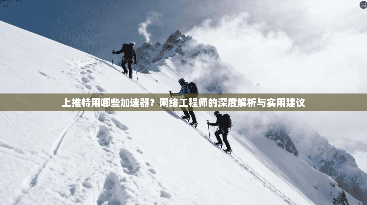 上推特用哪些加速器？网络工程师的深度解析与实用建议