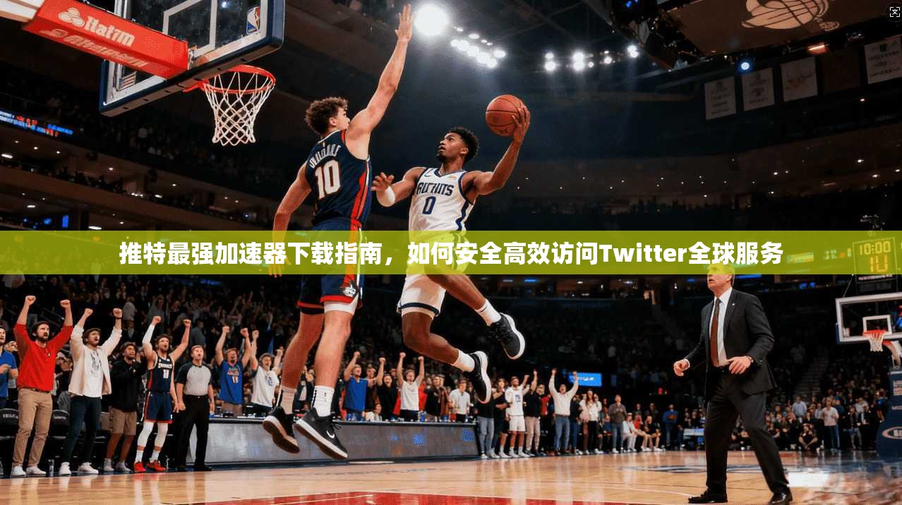 推特最强加速器下载指南，如何安全高效访问Twitter全球服务