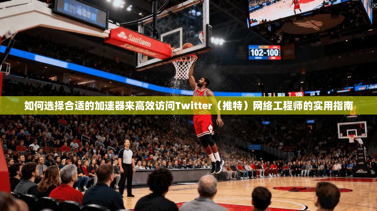 如何选择合适的加速器来高效访问Twitter（推特）网络工程师的实用指南