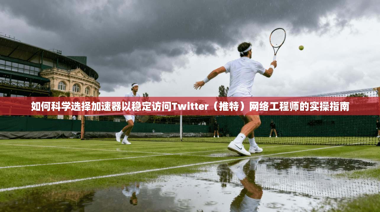 如何科学选择加速器以稳定访问Twitter（推特）网络工程师的实操指南
