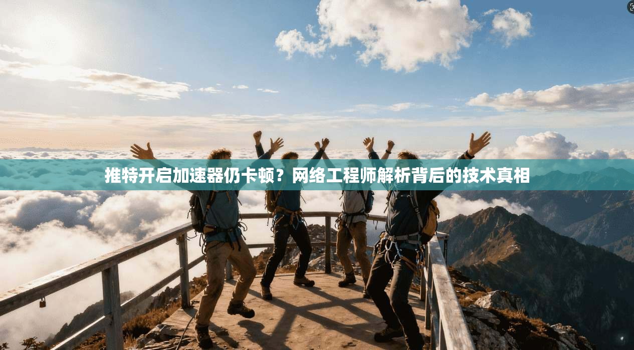 推特开启加速器仍卡顿？网络工程师解析背后的技术真相