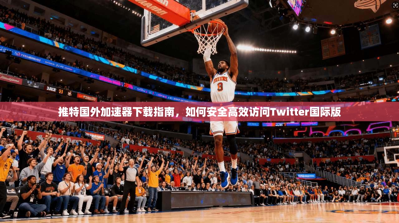 推特国外加速器下载指南，如何安全高效访问Twitter国际版