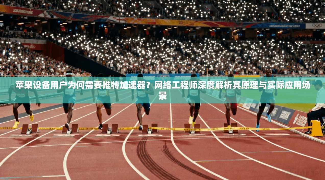 苹果设备用户为何需要推特加速器？网络工程师深度解析其原理与实际应用场景