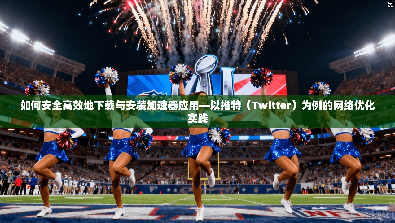 如何安全高效地下载与安装加速器应用—以推特（Twitter）为例的网络优化实践