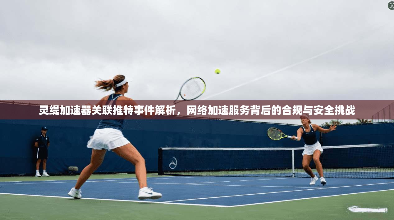 灵缇加速器关联推特事件解析，网络加速服务背后的合规与安全挑战
