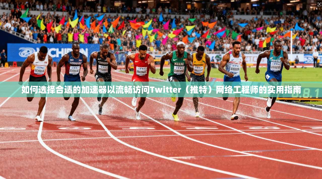 如何选择合适的加速器以流畅访问Twitter（推特）网络工程师的实用指南
