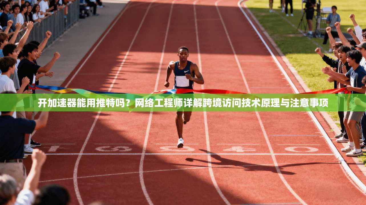 开加速器能用推特吗？网络工程师详解跨境访问技术原理与注意事项