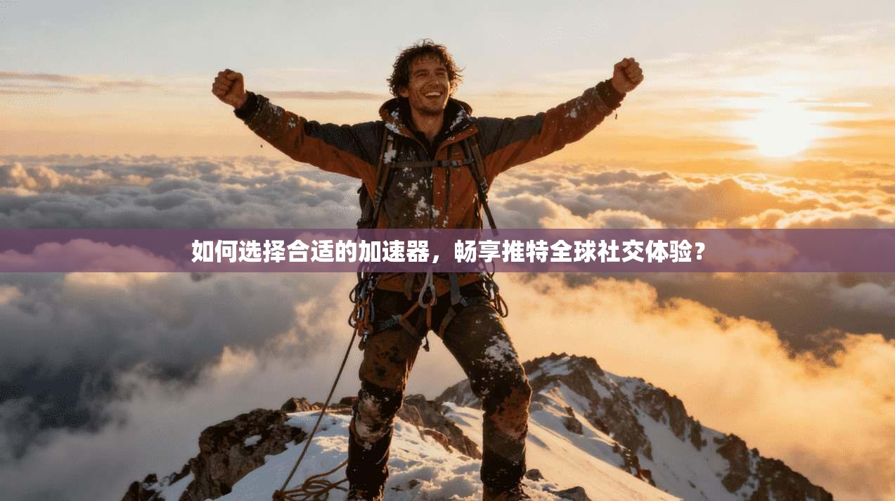 如何选择合适的加速器，畅享推特全球社交体验？