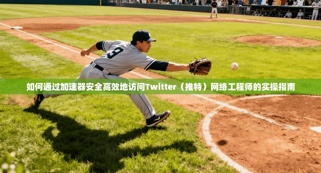 如何通过加速器安全高效地访问Twitter（推特）网络工程师的实操指南
