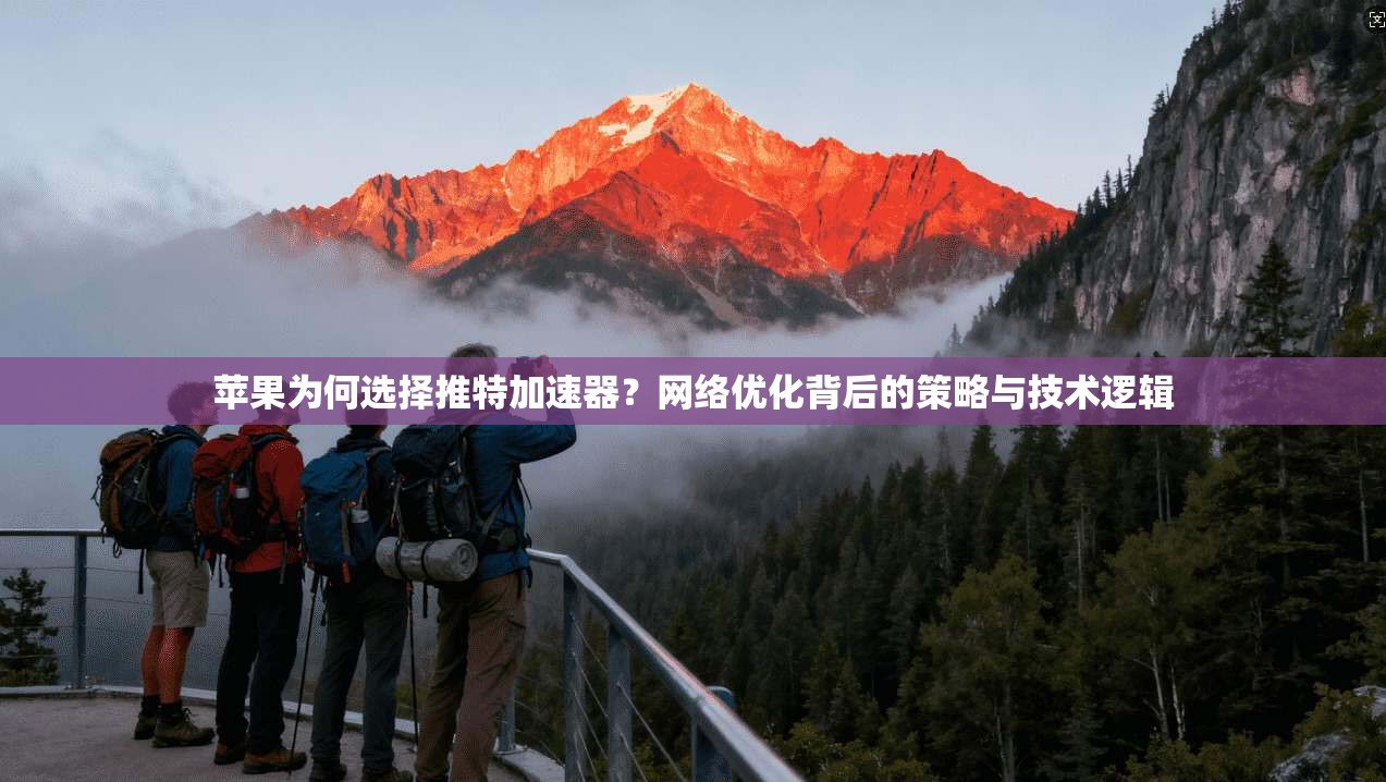 苹果为何选择推特加速器？网络优化背后的策略与技术逻辑