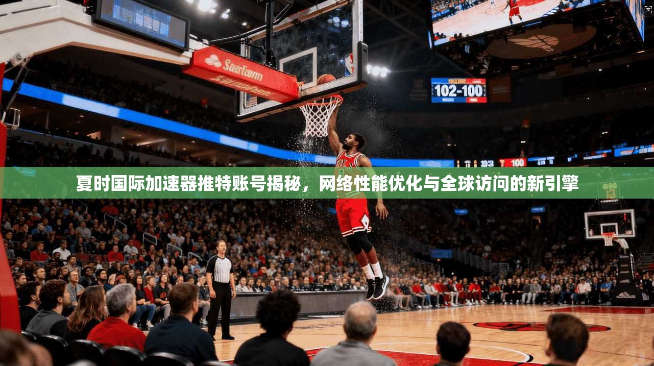夏时国际加速器推特账号揭秘，网络性能优化与全球访问的新引擎