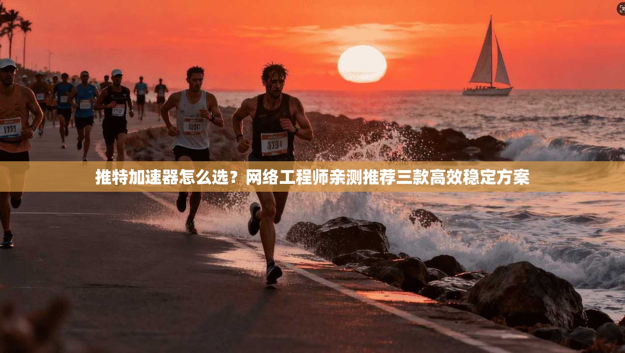 推特加速器怎么选？网络工程师亲测推荐三款高效稳定方案