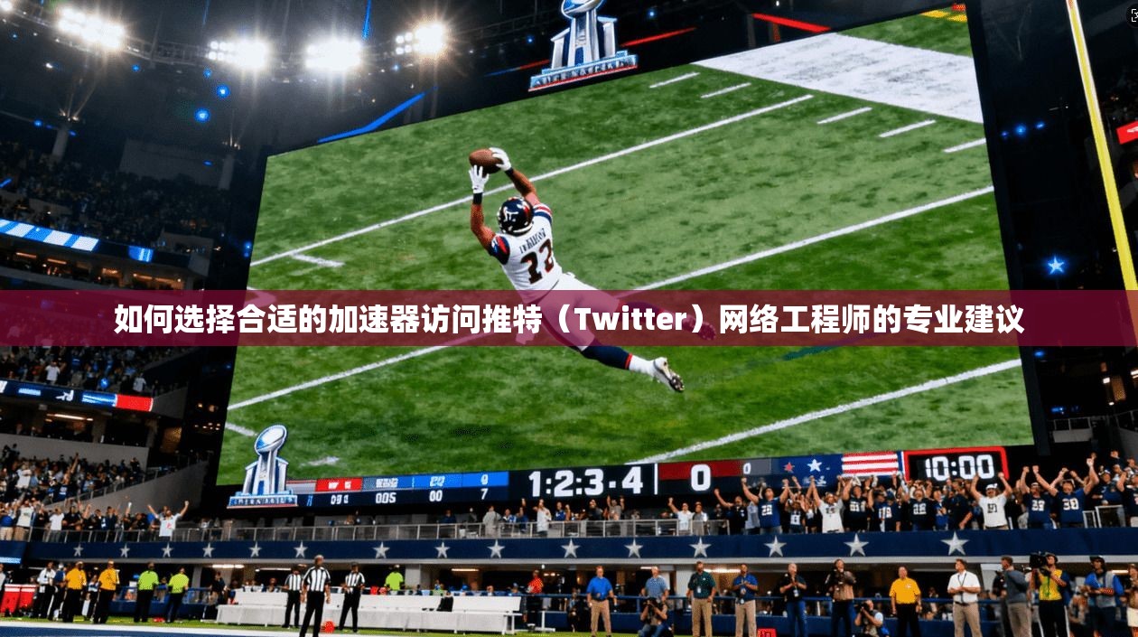 如何选择合适的加速器访问推特（Twitter）网络工程师的专业建议