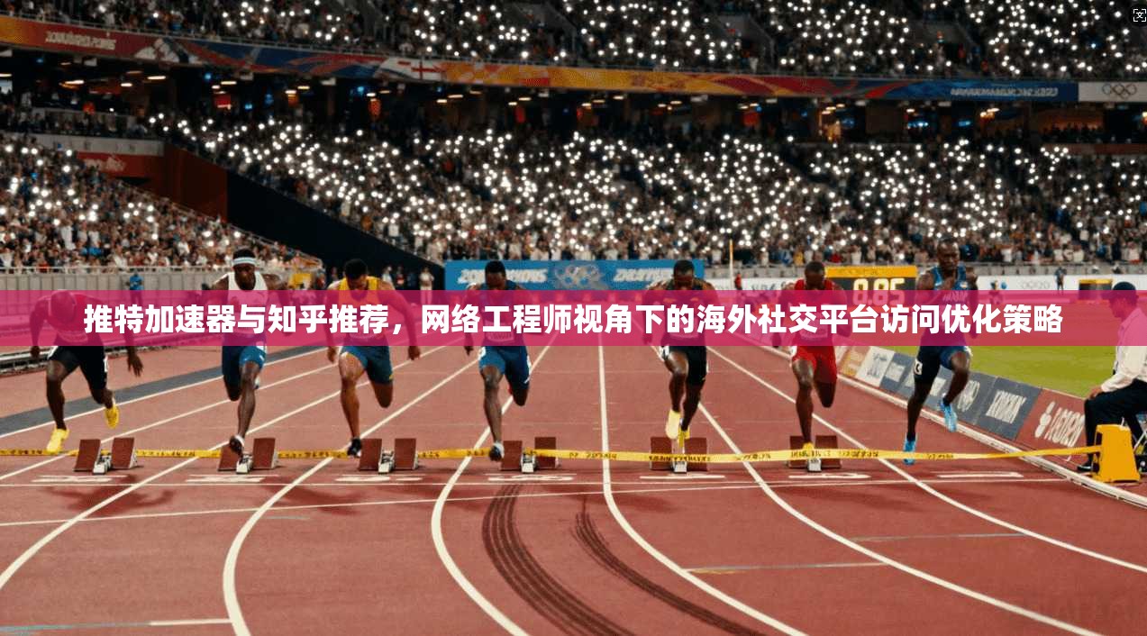 推特加速器与知乎推荐，网络工程师视角下的海外社交平台访问优化策略