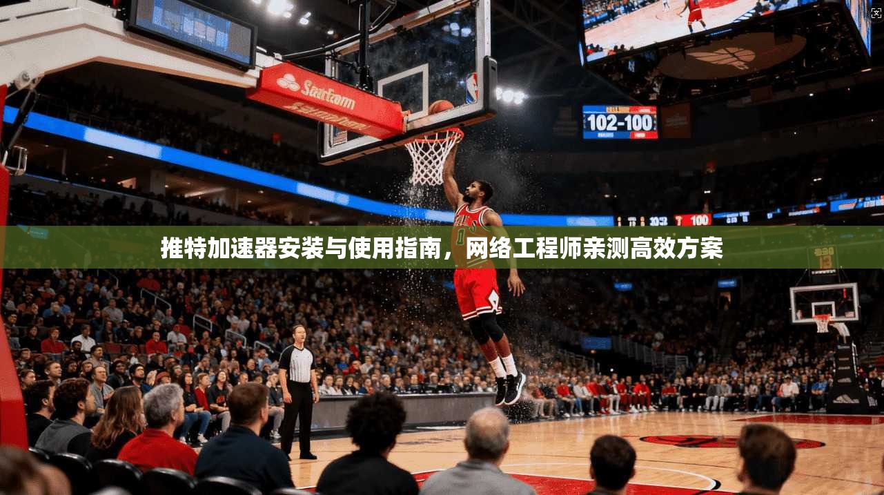 推特加速器安装与使用指南，网络工程师亲测高效方案