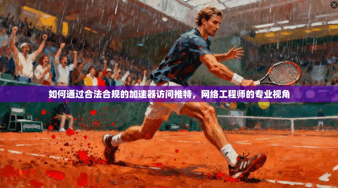 如何通过合法合规的加速器访问推特，网络工程师的专业视角