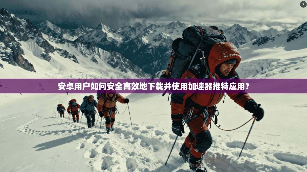 安卓用户如何安全高效地下载并使用加速器推特应用？