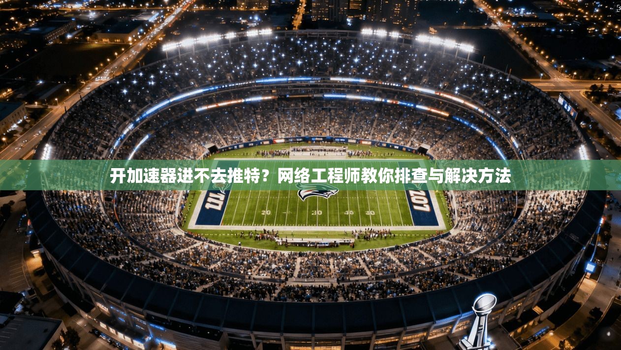 开加速器进不去推特？网络工程师教你排查与解决方法