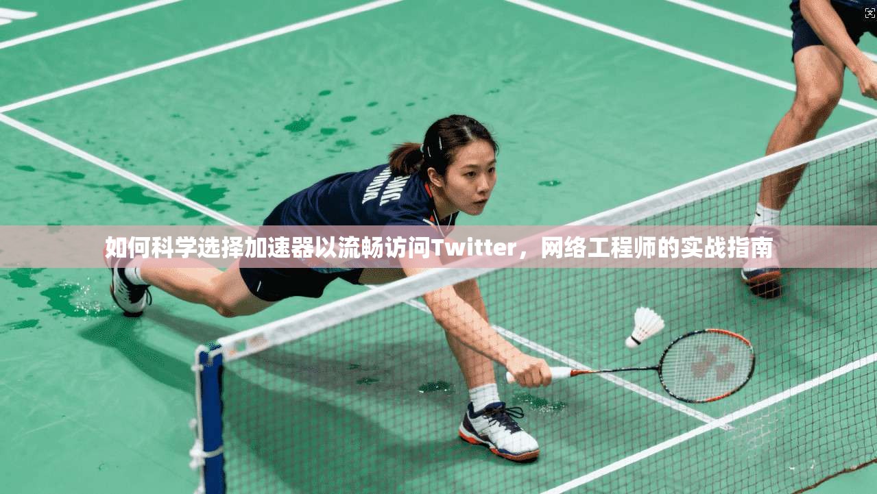 如何科学选择加速器以流畅访问Twitter，网络工程师的实战指南